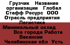 Грузчик › Название организации ­ Глобал Стафф Ресурс, ООО › Отрасль предприятия ­ Логистика › Минимальный оклад ­ 25 000 - Все города Работа » Вакансии   . Челябинская обл.,Усть-Катав г.